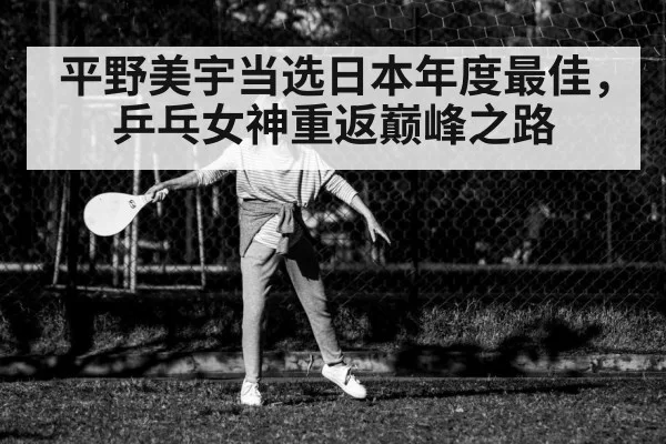 平野美宇当选日本年度最佳，乒乓女神重返巅峰之路