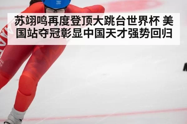 苏翊鸣再度登顶大跳台世界杯 美国站夺冠彰显中国天才强势回归