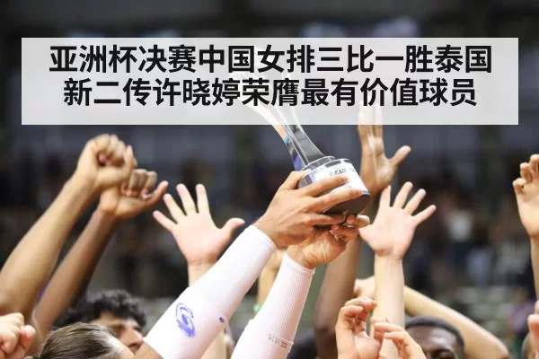 亚洲杯决赛中国女排三比一胜泰国新二传许晓婷荣膺最有价值球员