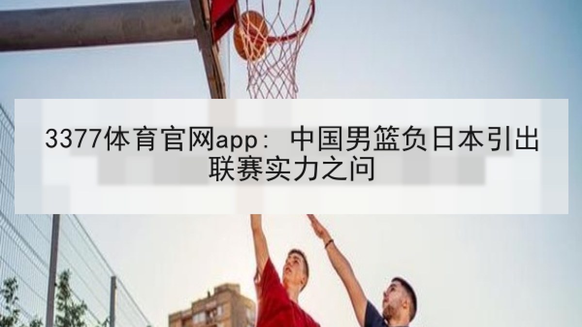 3377体育官网app: 中国男篮负日本引出联赛实力之问 3377体育官网app: 中国男篮负日本引出联赛实力之问