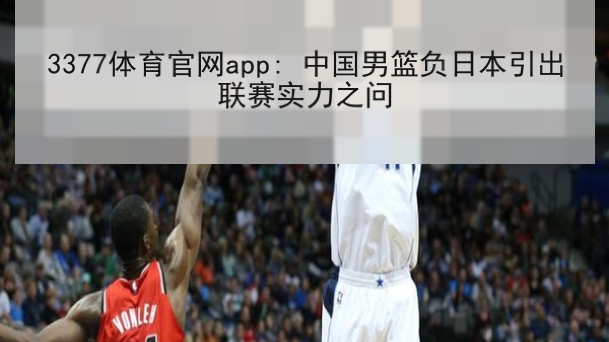 3377体育官网app: 中国男篮负日本引出联赛实力之问 3377体育官网app: 中国男篮负日本引出联赛实力之问